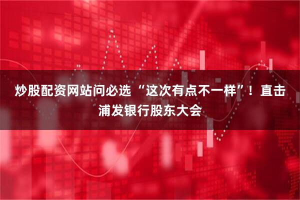 炒股配资网站问必选 “这次有点不一样”！直击浦发银行股东大会