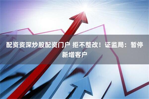 配资资深炒股配资门户 拒不整改！证监局：暂停新增客户