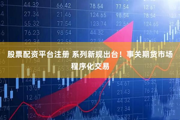 股票配资平台注册 系列新规出台！事关期货市场程序化交易