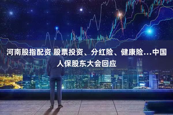 河南股指配资 股票投资、分红险、健康险…中国人保股东大会回应