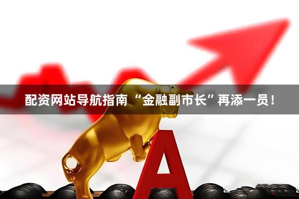 配资网站导航指南 “金融副市长”再添一员！