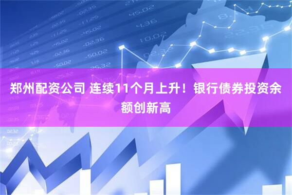 郑州配资公司 连续11个月上升！银行债券投资余额创新高
