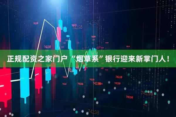 正规配资之家门户 “烟草系”银行迎来新掌门人！