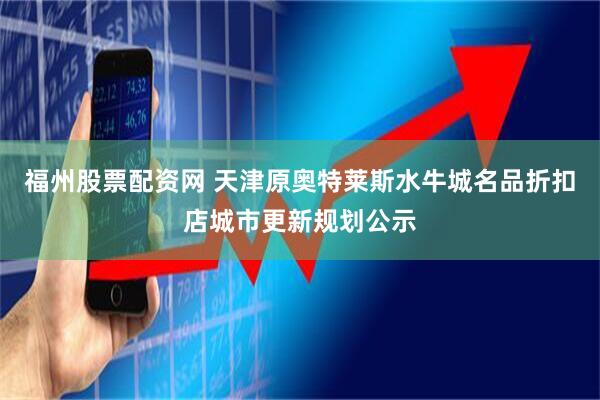 福州股票配资网 天津原奥特莱斯水牛城名品折扣店城市更新规划公示