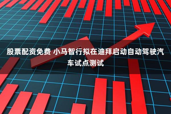 股票配资免费 小马智行拟在迪拜启动自动驾驶汽车试点测试