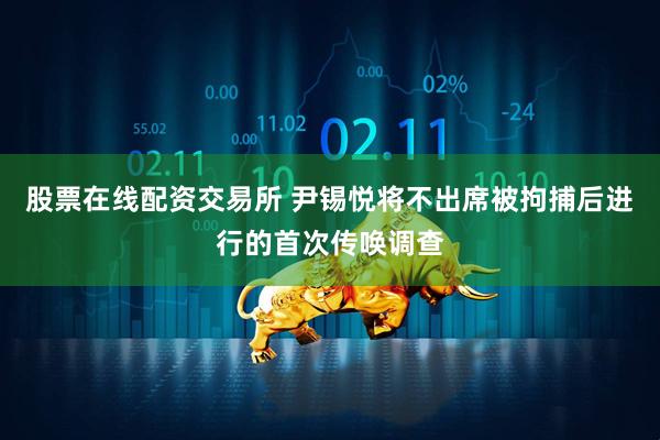 股票在线配资交易所 尹锡悦将不出席被拘捕后进行的首次传唤调查
