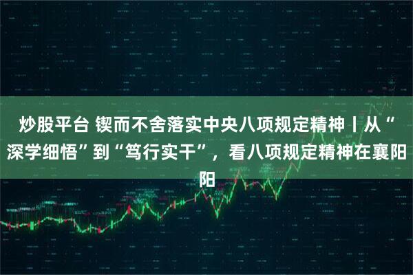 炒股平台 锲而不舍落实中央八项规定精神丨从“深学细悟”到“笃行实干”，看八项规定精神在襄阳