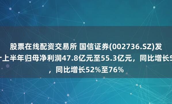 股票在线配资交易所 国信证券(002736.SZ)发预增，预计上半年归母净利润47.8亿元至55.3亿元，同比增长52%至76%