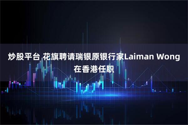 炒股平台 花旗聘请瑞银原银行家Laiman Wong在香港任职