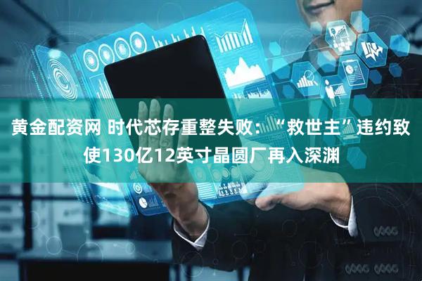 黄金配资网 时代芯存重整失败：“救世主”违约致使130亿12英寸晶圆厂再入深渊