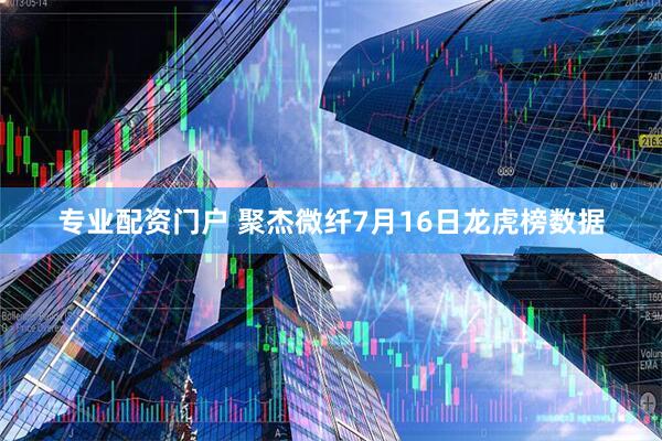 专业配资门户 聚杰微纤7月16日龙虎榜数据