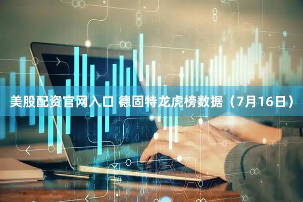 美股配资官网入口 德固特龙虎榜数据（7月16日）