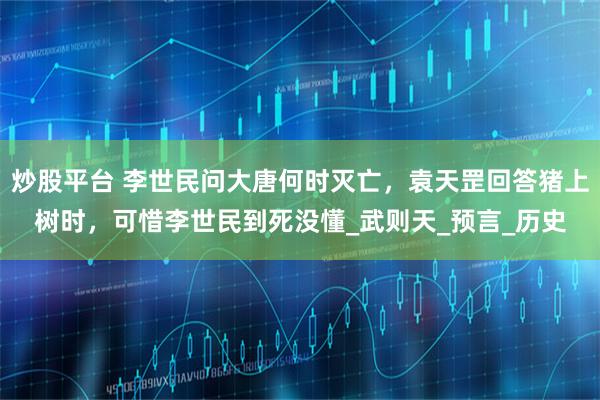 炒股平台 李世民问大唐何时灭亡，袁天罡回答猪上树时，可惜李世民到死没懂_武则天_预言_历史