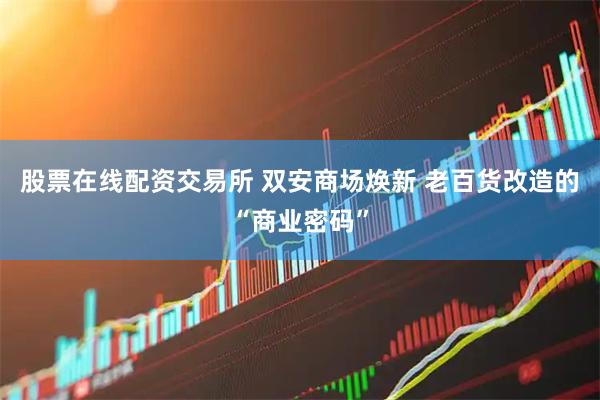 股票在线配资交易所 双安商场焕新 老百货改造的“商业密码”