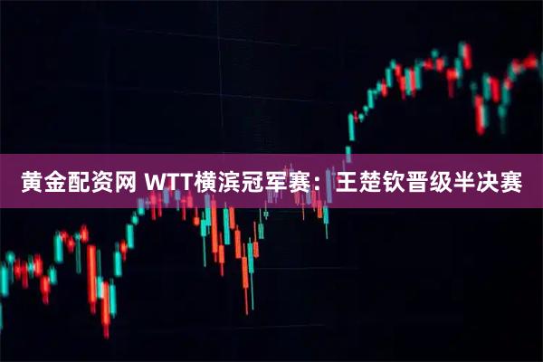 黄金配资网 WTT横滨冠军赛：王楚钦晋级半决赛
