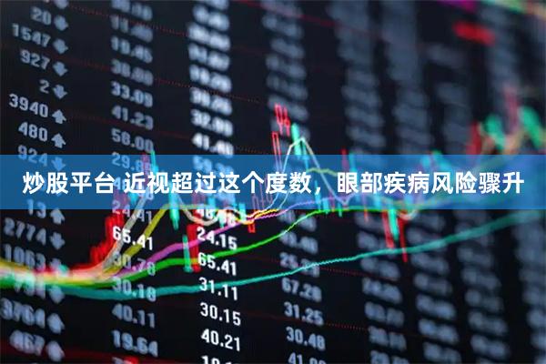 炒股平台 近视超过这个度数，眼部疾病风险骤升
