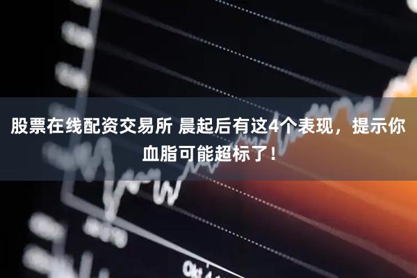 股票在线配资交易所 晨起后有这4个表现，提示你血脂可能超标了！