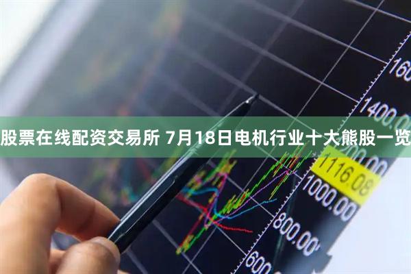 股票在线配资交易所 7月18日电机行业十大熊股一览