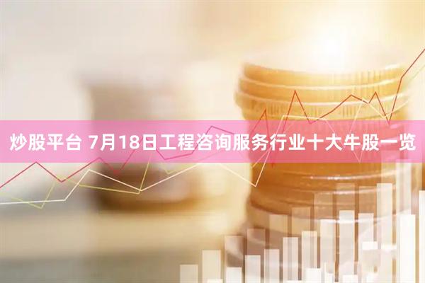 炒股平台 7月18日工程咨询服务行业十大牛股一览