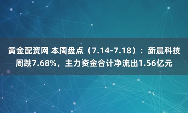 黄金配资网 本周盘点（7.14-7.18）：新晨科技周跌7.68%，主力资金合计净流出1.56亿元