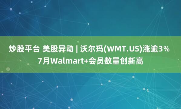 炒股平台 美股异动 | 沃尔玛(WMT.US)涨逾3% 7月Walmart+会员数量创新高