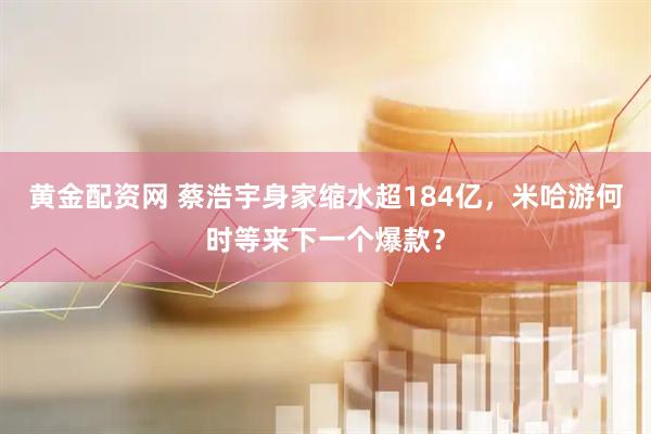 黄金配资网 蔡浩宇身家缩水超184亿，米哈游何时等来下一个爆款？