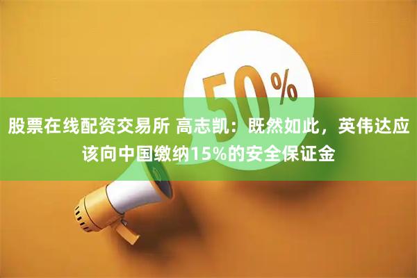 股票在线配资交易所 高志凯：既然如此，英伟达应该向中国缴纳15%的安全保证金