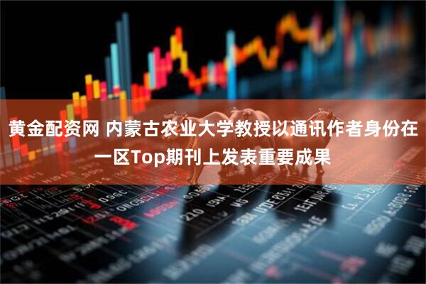 黄金配资网 内蒙古农业大学教授以通讯作者身份在一区Top期刊上发表重要成果