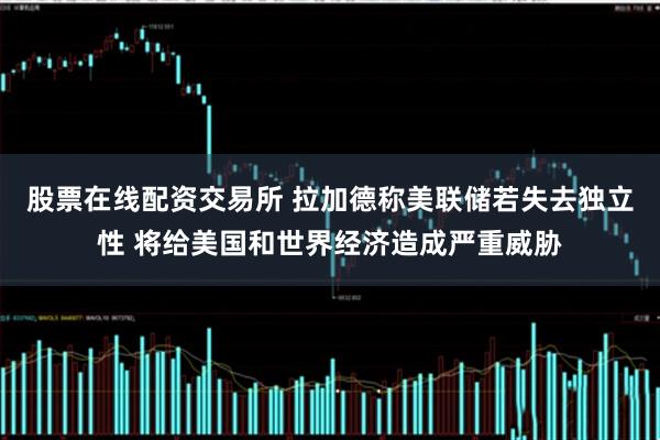 股票在线配资交易所 拉加德称美联储若失去独立性 将给美国和世界经济造成严重威胁