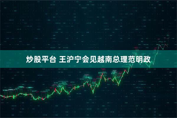 炒股平台 王沪宁会见越南总理范明政