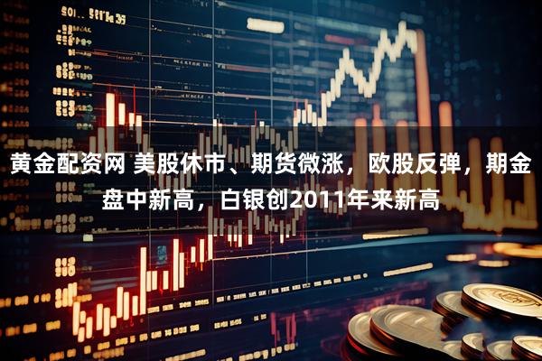 黄金配资网 美股休市、期货微涨，欧股反弹，期金盘中新高，白银创2011年来新高
