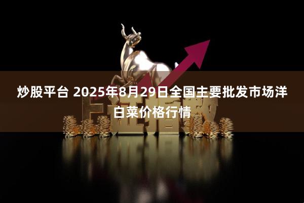 炒股平台 2025年8月29日全国主要批发市场洋白菜价格行情