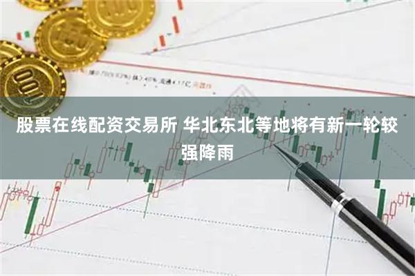 股票在线配资交易所 华北东北等地将有新一轮较强降雨