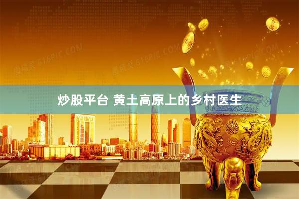炒股平台 黄土高原上的乡村医生