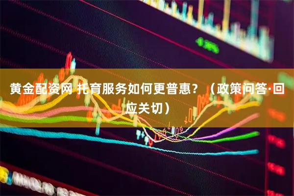 黄金配资网 托育服务如何更普惠？（政策问答·回应关切）