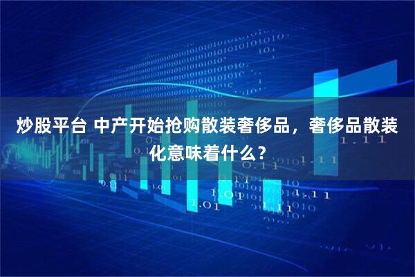 炒股平台 中产开始抢购散装奢侈品，奢侈品散装化意味着什么？