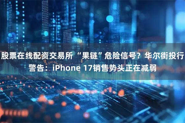 股票在线配资交易所 “果链”危险信号？华尔街投行警告：iPhone 17销售势头正在减弱