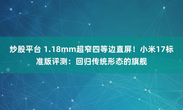 炒股平台 1.18mm超窄四等边直屏！小米17标准版评测：回归传统形态的旗舰