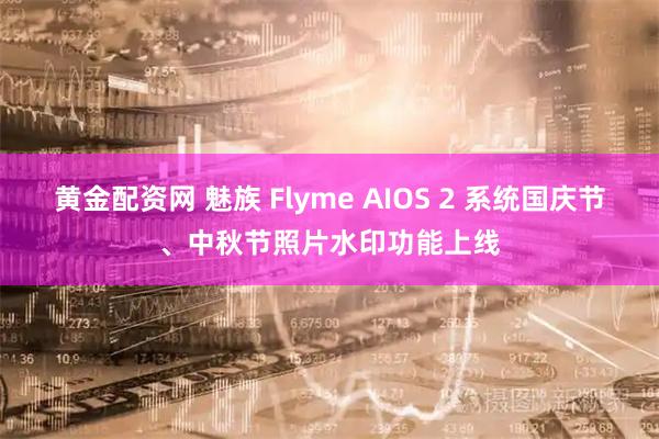黄金配资网 魅族 Flyme AIOS 2 系统国庆节、中秋节照片水印功能上线