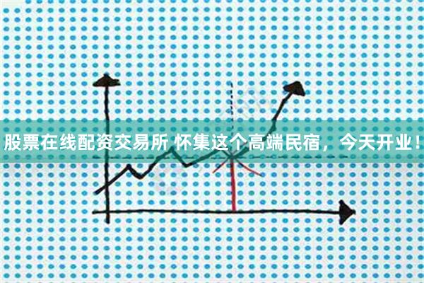 股票在线配资交易所 怀集这个高端民宿，今天开业！