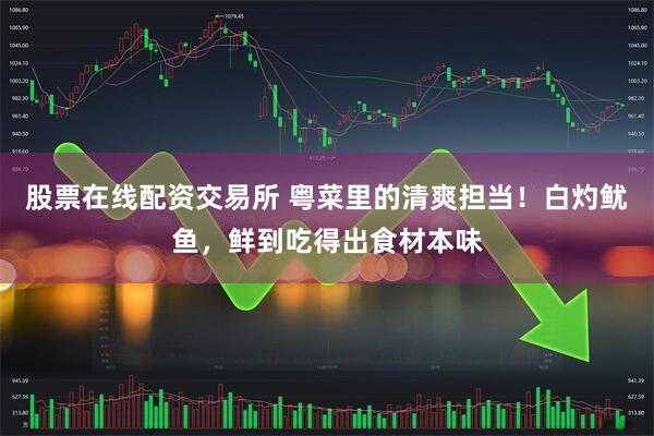 股票在线配资交易所 粤菜里的清爽担当！白灼鱿鱼，鲜到吃得出食材本味