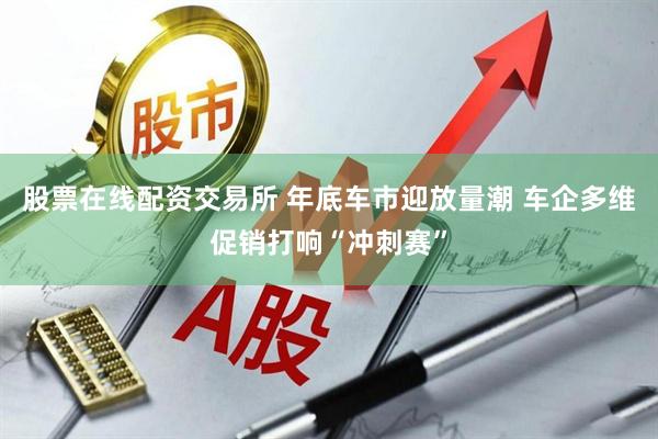 股票在线配资交易所 年底车市迎放量潮 车企多维促销打响“冲刺赛”