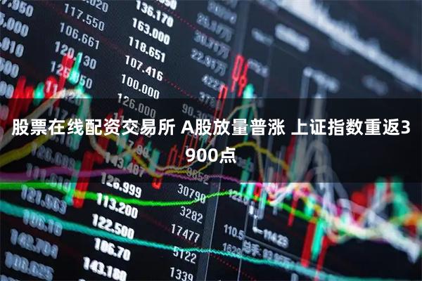 股票在线配资交易所 A股放量普涨 上证指数重返3900点