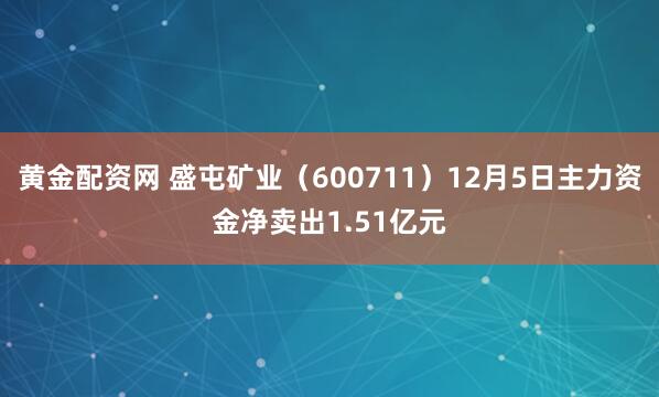 黄金配资网 盛屯矿业（600711）12月5日主力资金净卖出1.51亿元