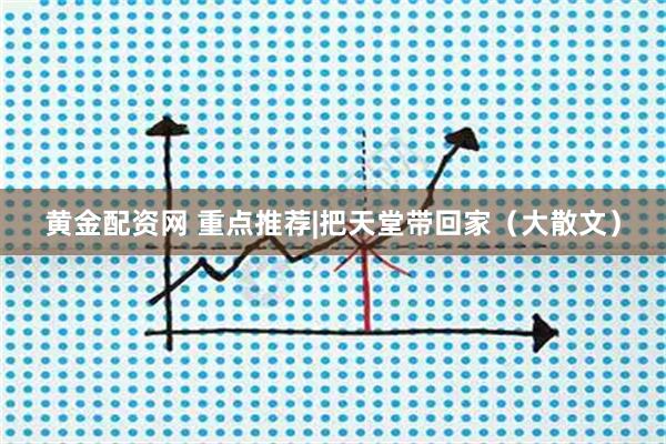 黄金配资网 重点推荐|把天堂带回家（大散文）