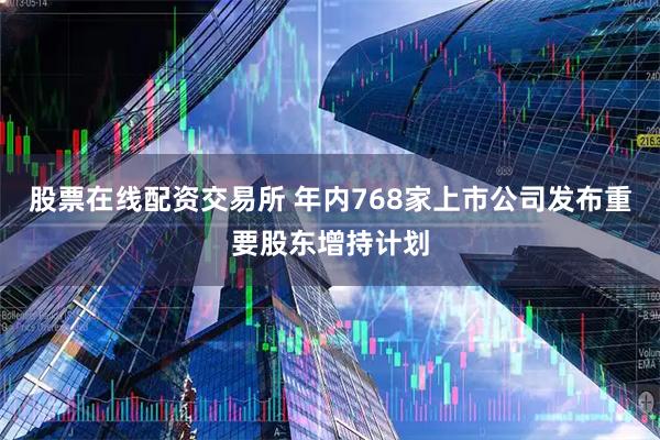 股票在线配资交易所 年内768家上市公司发布重要股东增持计划