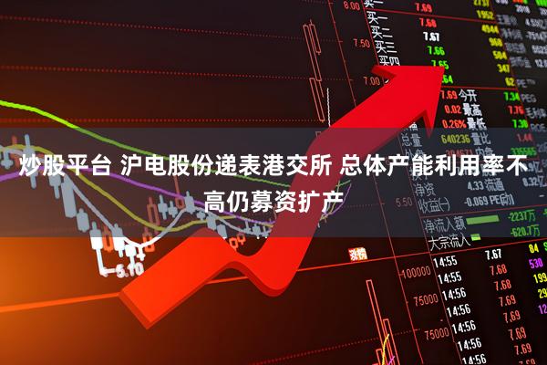 炒股平台 沪电股份递表港交所 总体产能利用率不高仍募资扩产