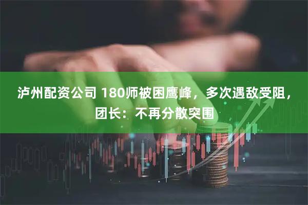 泸州配资公司 180师被困鹰峰，多次遇敌受阻，团长：不再分散突围