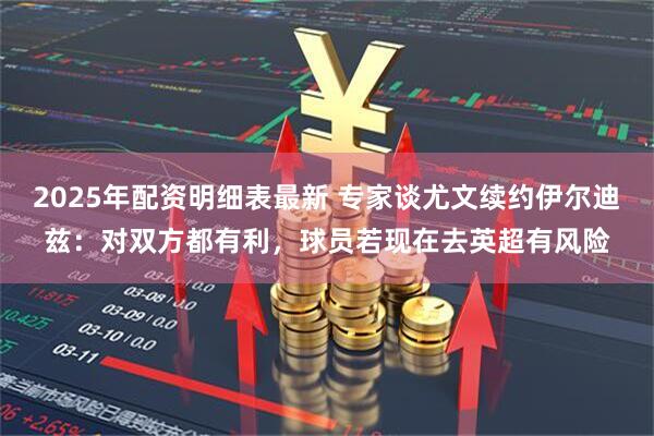 2025年配资明细表最新 专家谈尤文续约伊尔迪兹：对双方都有利，球员若现在去英超有风险