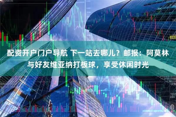 配资开户门户导航 下一站去哪儿?邮报:阿莫林与好友维亚纳打板球,享受休闲时光